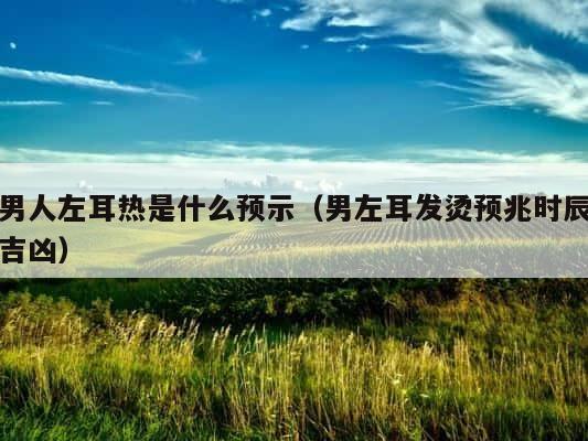 男人左耳热是什么预示（男左耳发烫预兆时辰吉凶） 第1张