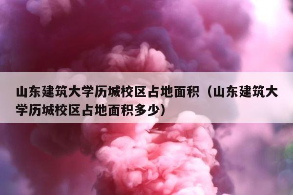 山东建筑大学历城校区占地面积（山东建筑大学历城校区占地面积多少） 第1张