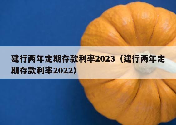 建行两年定期存款利率2023（建行两年定期存款利率2022） 第1张