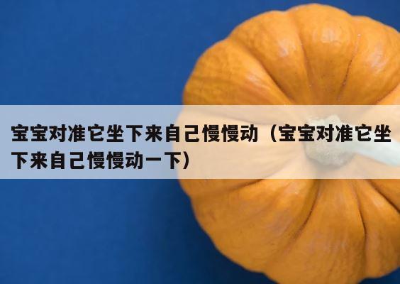 宝宝对准它坐下来自己慢慢动（宝宝对准它坐下来自己慢慢动一下） 第1张