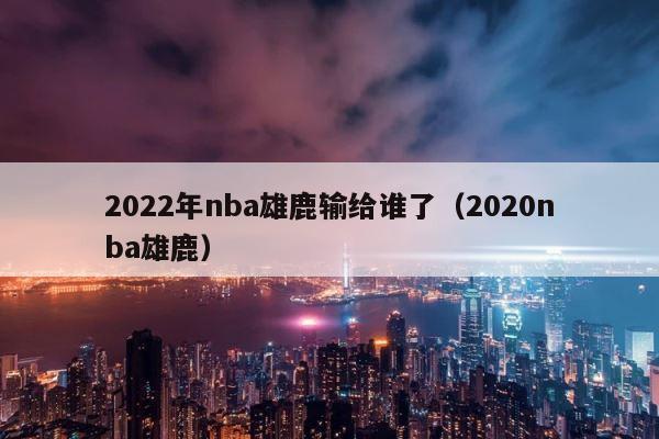 2022年nba雄鹿输给谁了（2020nba雄鹿） 第1张