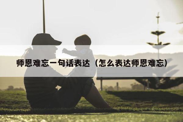 师恩难忘一句话表达（怎么表达师恩难忘） 第1张