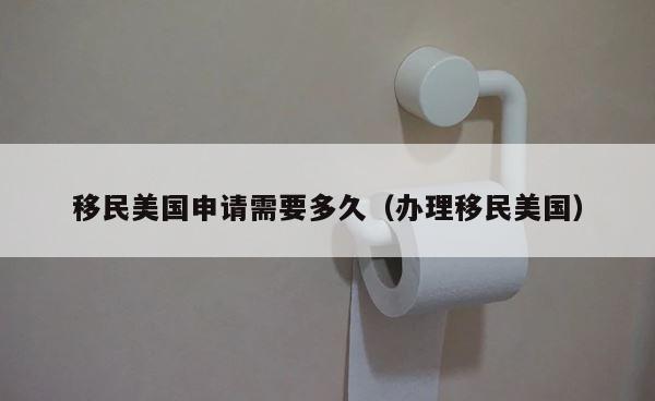 移民美国申请需要多久（办理移民美国） 第1张
