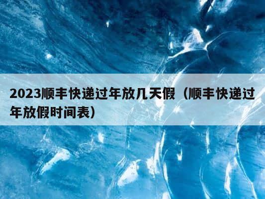 2023顺丰快递过年放几天假（顺丰快递过年放假时间表） 第1张