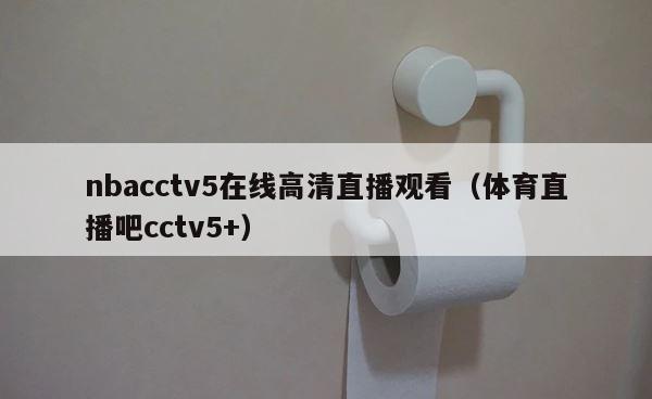 nbacctv5在线高清直播观看（体育直播吧cctv5+） 第1张