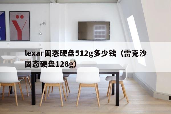 lexar固态硬盘512g多少钱（雷克沙固态硬盘128g） 第1张