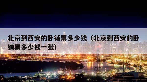 北京到西安的卧铺票多少钱（北京到西安的卧铺票多少钱一张） 第1张