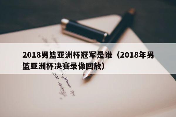 2018男篮亚洲杯冠军是谁（2018年男篮亚洲杯决赛录像回放） 第1张
