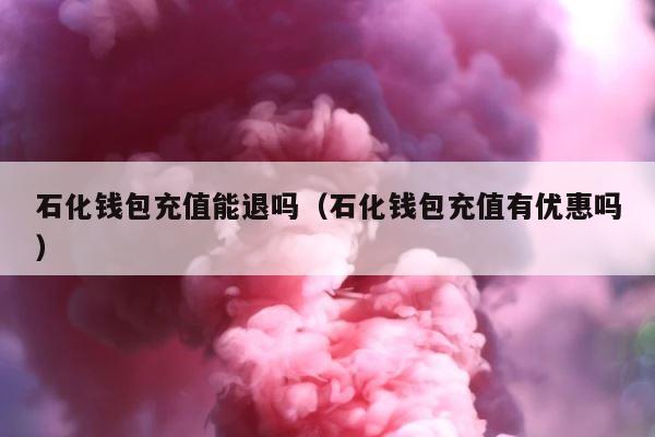 石化钱包充值能退吗（石化钱包充值有优惠吗） 第1张