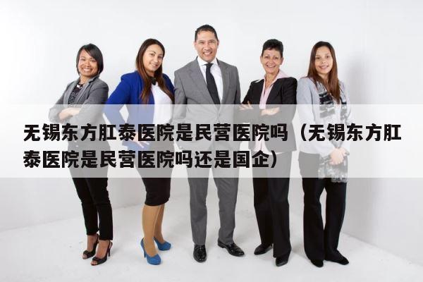 无锡东方肛泰医院是民营医院吗（无锡东方肛泰医院是民营医院吗还是国企） 第1张