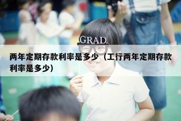 两年定期存款利率是多少（工行两年定期存款利率是多少） 第1张