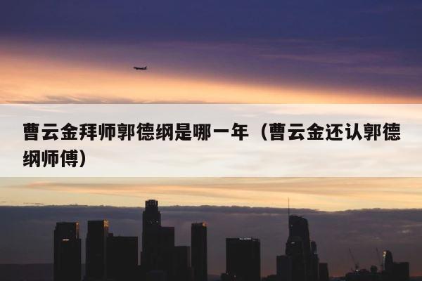 曹云金拜师郭德纲是哪一年（曹云金还认郭德纲师傅） 第1张