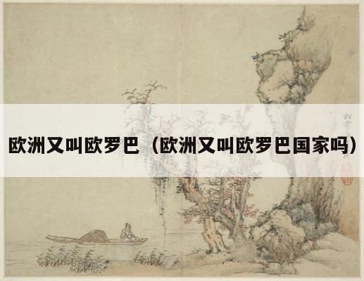 欧洲又叫欧罗巴（欧洲又叫欧罗巴国家吗） 第1张