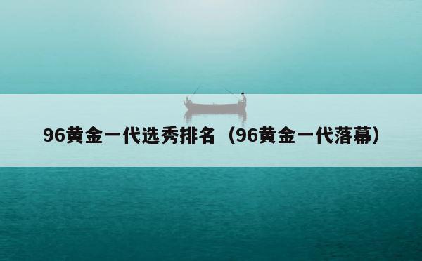 96黄金一代选秀排名（96黄金一代落幕） 第1张