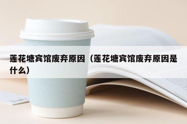 莲花塘宾馆废弃原因（莲花塘宾馆废弃原因是什么） 第1张