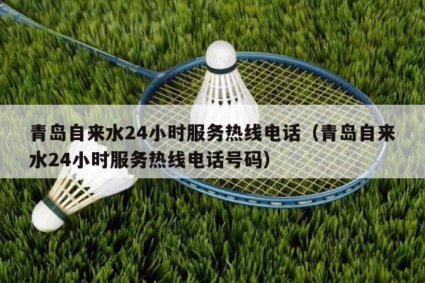 青岛自来水24小时服务热线电话（青岛自来水24小时服务热线电话号码） 第1张