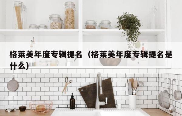 格莱美年度专辑提名（格莱美年度专辑提名是什么） 第1张