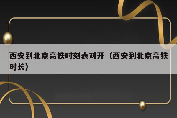 西安到北京高铁时刻表对开（西安到北京高铁时长） 第1张