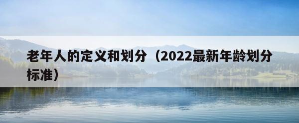 老年人的定义和划分（2022最新年龄划分标准） 第1张