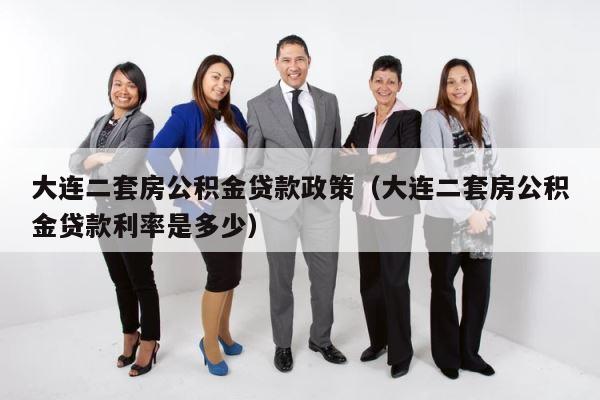 大连二套房公积金贷款政策（大连二套房公积金贷款利率是多少） 第1张