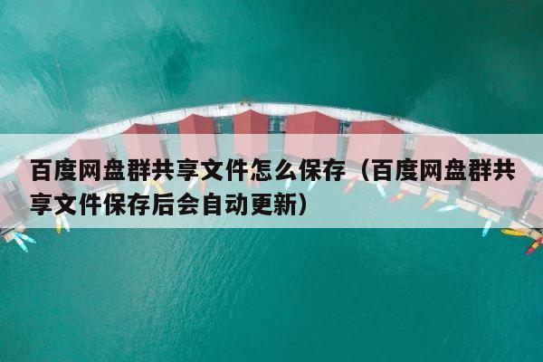 百度网盘群共享文件怎么保存（百度网盘群共享文件保存后会自动更新） 第1张