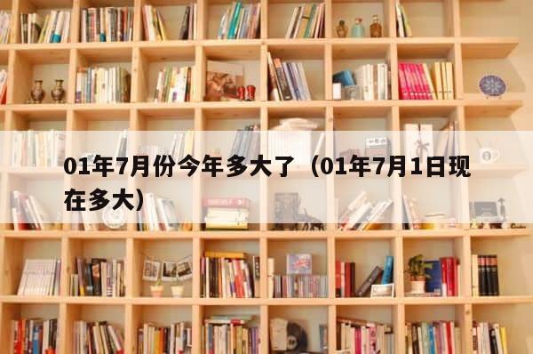 01年7月份今年多大了（01年7月1日现在多大） 第1张