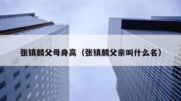 张镇麟父母身高（张镇麟父亲叫什么名） 第1张