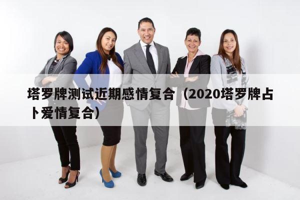 塔罗牌测试近期感情复合（2020塔罗牌占卜爱情复合） 第1张