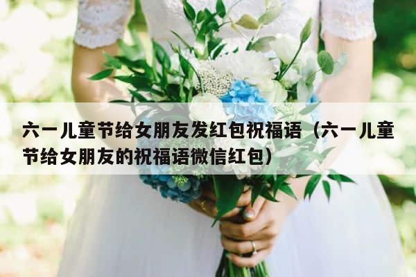 六一儿童节给女朋友发红包祝福语（六一儿童节给女朋友的祝福语微信红包） 第1张