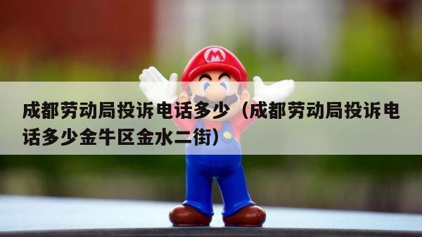 成都劳动局投诉电话多少（成都劳动局投诉电话多少金牛区金水二街） 第1张