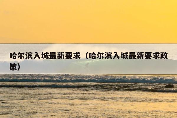 哈尔滨入城最新要求（哈尔滨入城最新要求政策） 第1张