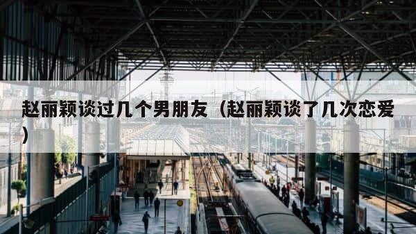 赵丽颖谈过几个男朋友（赵丽颖谈了几次恋爱） 第1张
