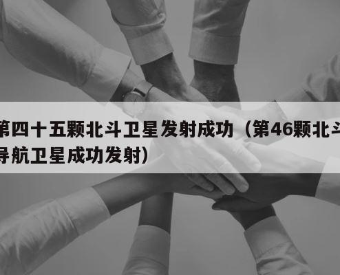 第四十五颗北斗卫星发射成功（第46颗北斗导航卫星成功发射） 第1张