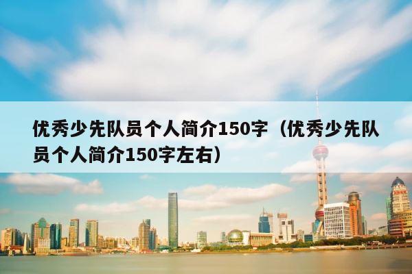 优秀少先队员个人简介150字（优秀少先队员个人简介150字左右） 第1张