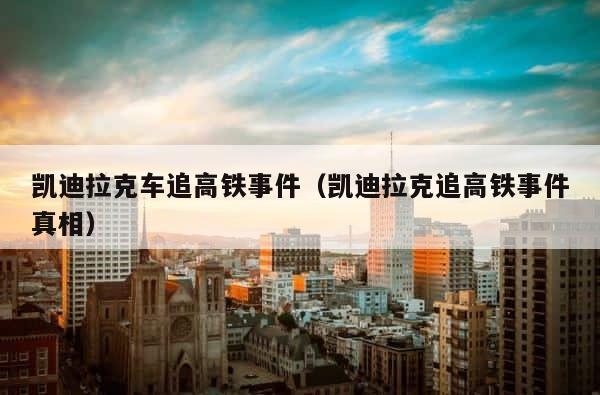 凯迪拉克车追高铁事件（凯迪拉克追高铁事件真相） 第1张