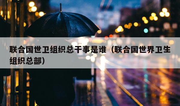 联合国世卫组织总干事是谁（联合国世界卫生组织总部） 第1张