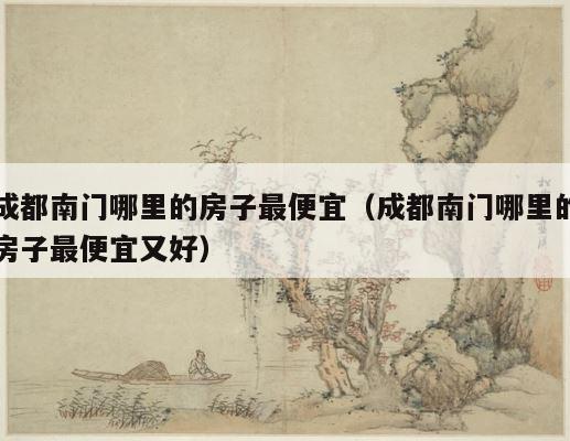 成都南门哪里的房子最便宜（成都南门哪里的房子最便宜又好） 第1张