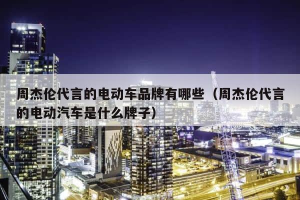 周杰伦代言的电动车品牌有哪些（周杰伦代言的电动汽车是什么牌子） 第1张