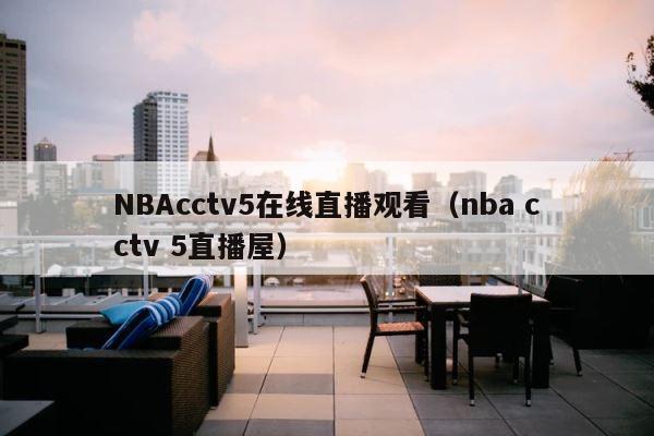 NBAcctv5在线直播观看（nba cctv 5直播屋） 第1张