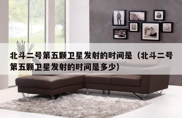 北斗二号第五颗卫星发射的时间是（北斗二号第五颗卫星发射的时间是多少） 第1张