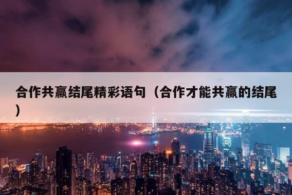合作共赢结尾精彩语句（合作才能共赢的结尾） 第1张