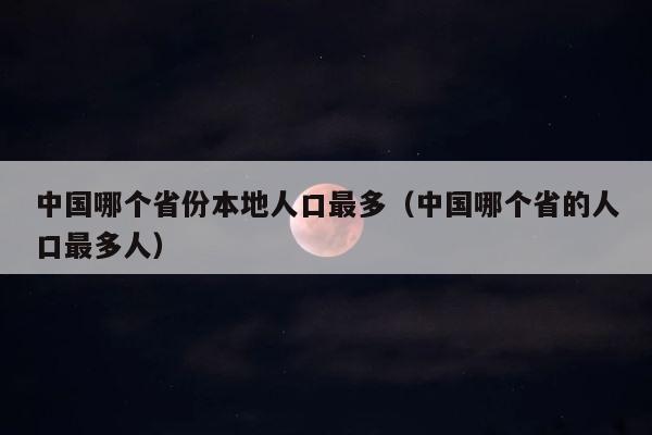 中国哪个省份本地人口最多（中国哪个省的人口最多人） 第1张