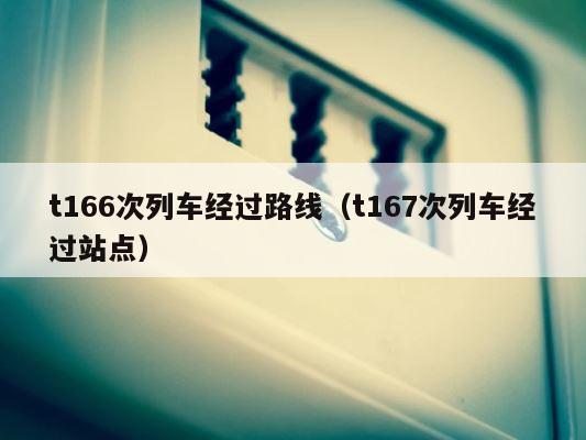 t166次列车经过路线（t167次列车经过站点） 第1张