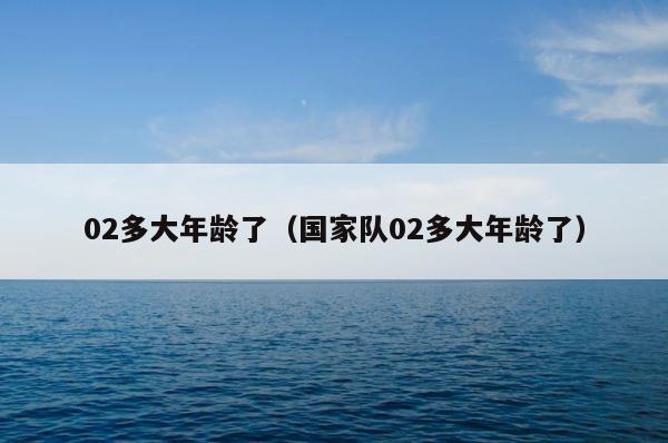 02多大年龄了（国家队02多大年龄了） 第1张
