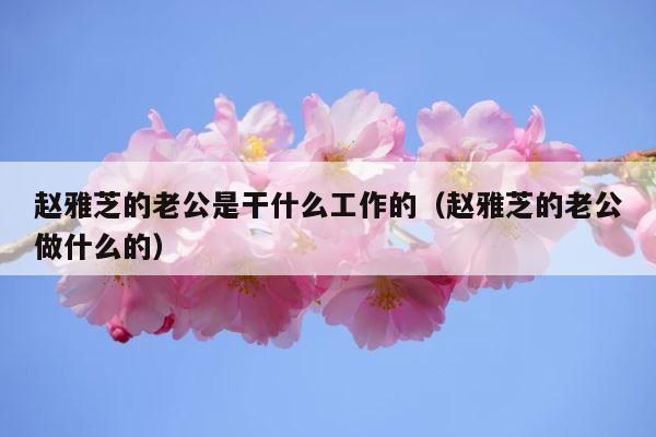 赵雅芝的老公是干什么工作的（赵雅芝的老公做什么的） 第1张