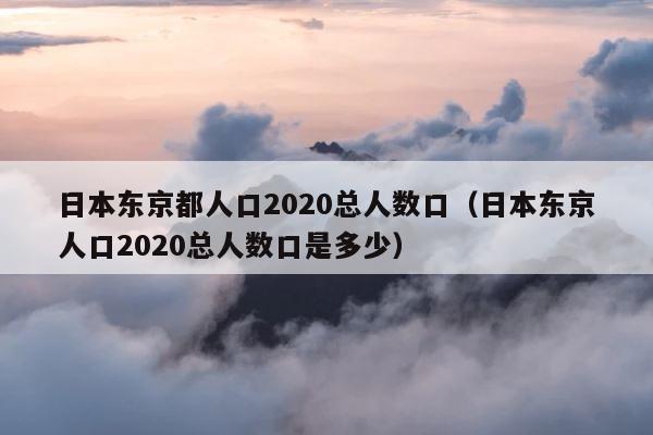 日本东京都人口2020总人数口（日本东京人口2020总人数口是多少） 第1张