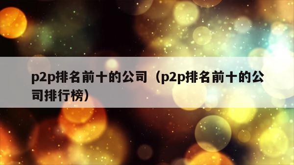 p2p排名前十的公司（p2p排名前十的公司排行榜） 第1张