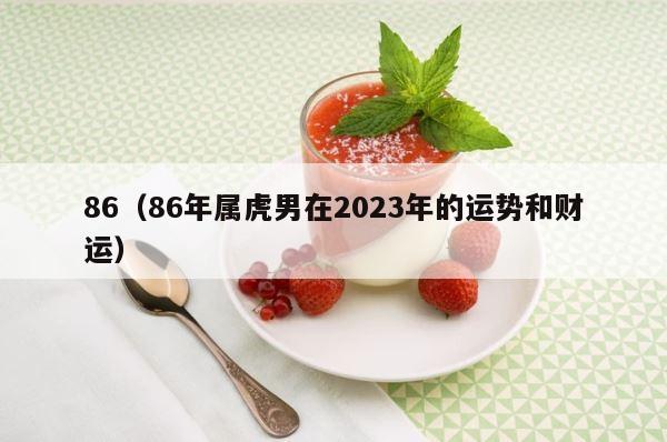 86（86年属虎男在2023年的运势和财运） 第1张