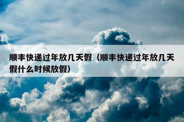 顺丰快递过年放几天假（顺丰快递过年放几天假什么时候放假） 第1张