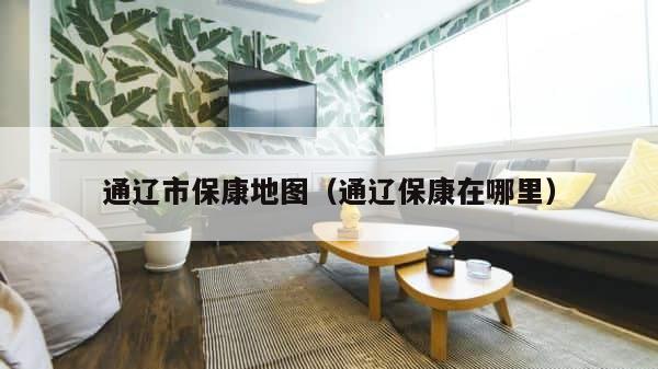 通辽市保康地图（通辽保康在哪里） 第1张